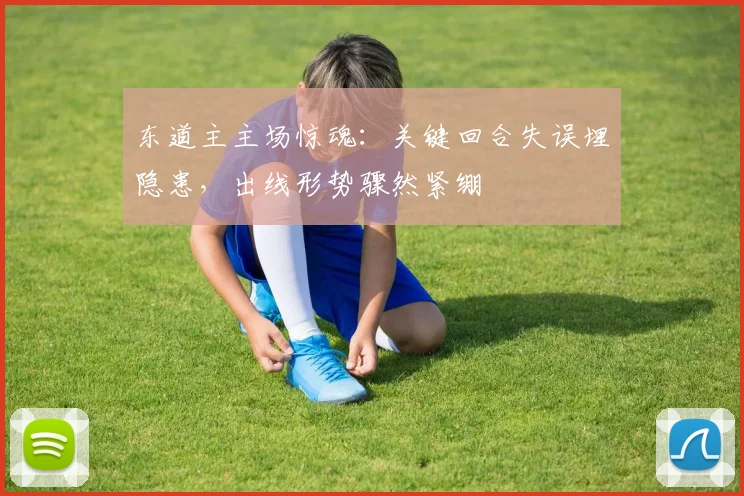 东道主主场惊魂：关键回合失误埋隐患，出线形势骤然紧绷