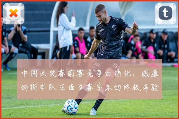中国大奖赛前赛竞争白热化，威廉姆斯车队正面临赛季末的终极考验