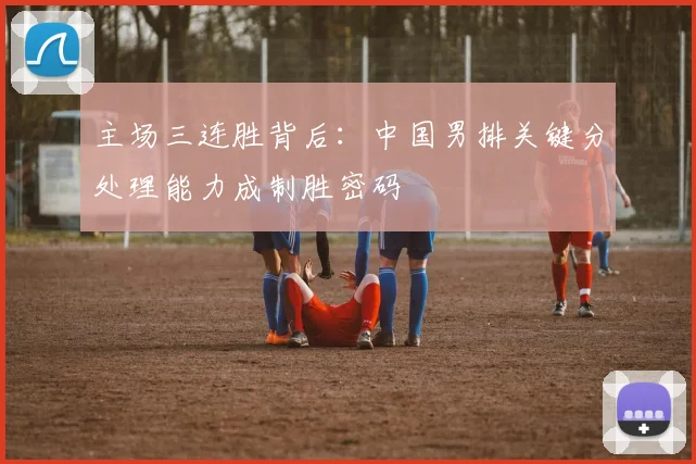主场三连胜背后：中国男排关键分处理能力成制胜密码