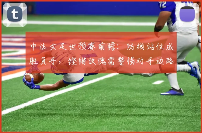 中法女足世预赛前瞻：防线站位成胜负手，铿锵玫瑰需警惕对手边路冲击