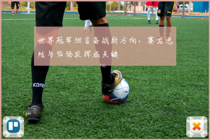 世界冠军坦言备战新方向，赛后总结与临场发挥成关键