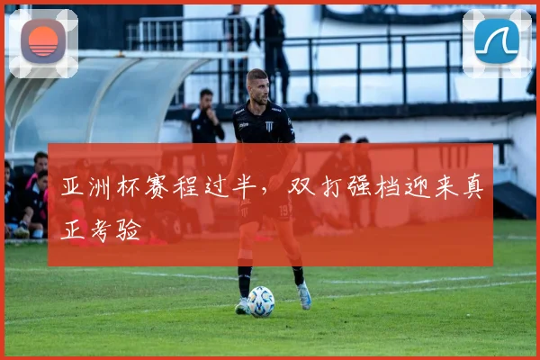亚洲杯赛程过半，双打强档迎来真正考验