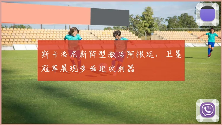 斯卡洛尼新阵型激活阿根廷，卫冕冠军展现多面进攻利器