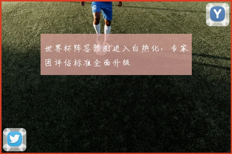 世界杯阵容预测进入白热化，专家团评估标准全面升级