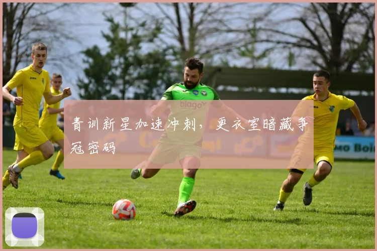 青训新星加速冲刺，更衣室暗藏争冠密码