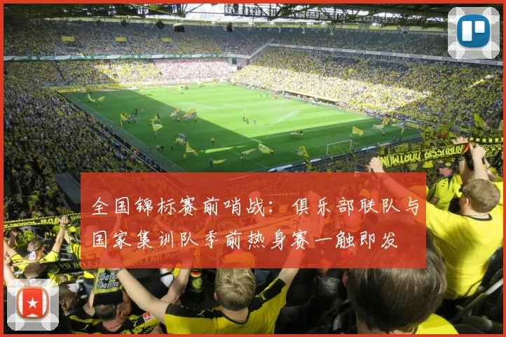 全国锦标赛前哨战：俱乐部联队与国家集训队季前热身赛一触即发