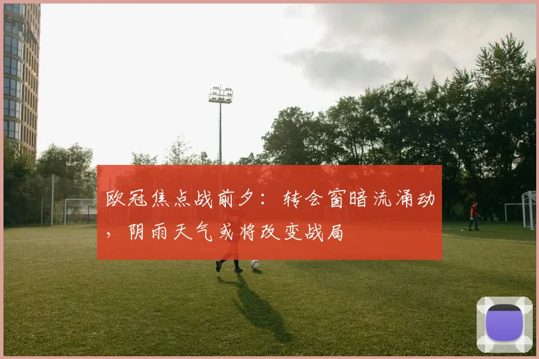 欧冠焦点战前夕：转会窗暗流涌动，阴雨天气或将改变战局