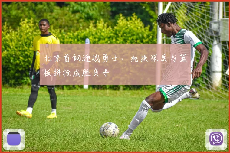 北京首钢迎战勇士，轮换深度与篮板拼抢成胜负手
