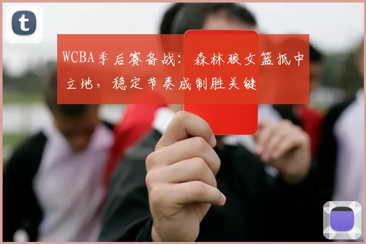 WCBA季后赛备战：森林狼女篮抵中立地，稳定节奏成制胜关键